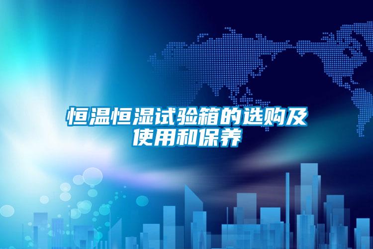 恒溫恒濕試驗箱的選購及使用和保養(yǎng)