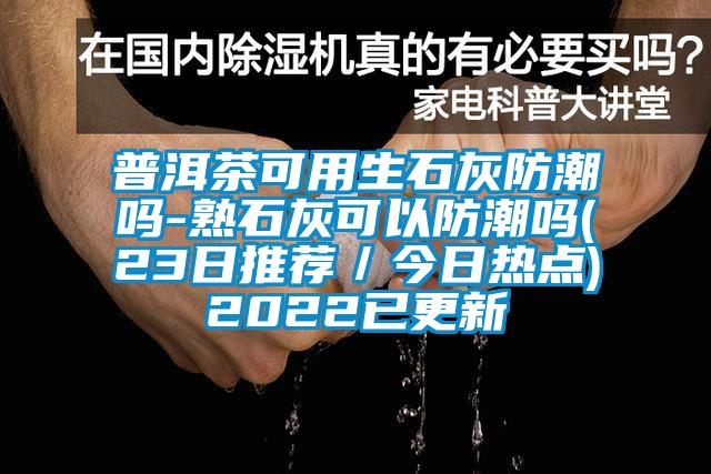 普洱茶可用生石灰防潮嗎-熟石灰可以防潮嗎(23日推薦/今日熱點)2022已更新
