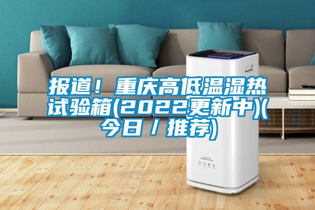 報(bào)道！重慶高低溫濕熱試驗(yàn)箱(2022更新中)(今日／推薦)
