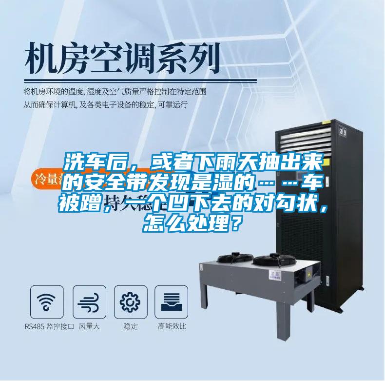 洗車后，或者下雨天抽出來的安全帶發(fā)現是濕的……車被蹭，一個凹下去的對勾狀，怎么處理？