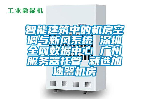 智能建筑中的機房空調與新風系統 深圳全網數據中心 廣州服務器托管 就選加速器機房