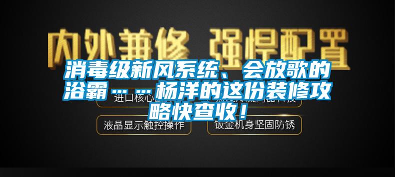 消毒級新風系統、會放歌的浴霸……楊洋的這份裝修攻略快查收！