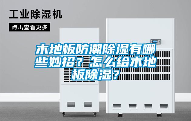 木地板防潮除濕有哪些妙招？怎么給木地板除濕？