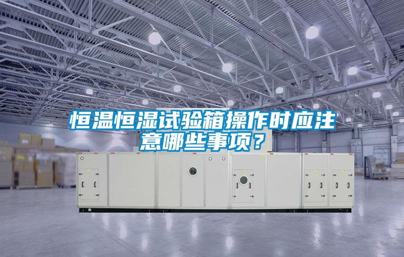 恒溫恒濕試驗(yàn)箱操作時(shí)應(yīng)注意哪些事項(xiàng)？