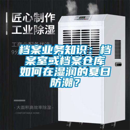 檔案業(yè)務知識：檔案室或檔案倉庫如何在濕潤的夏日防潮？