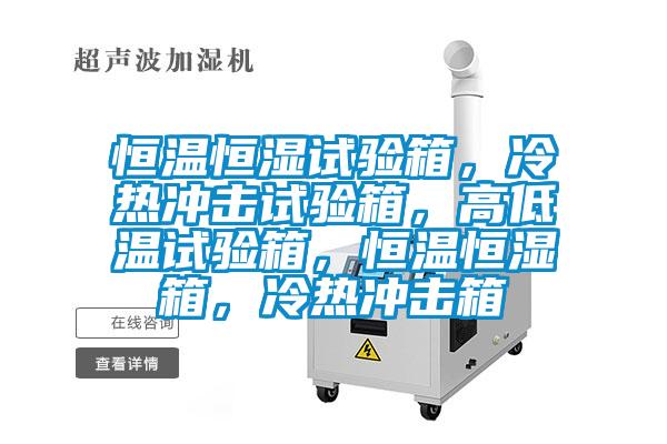 恒溫恒濕試驗(yàn)箱，冷熱沖擊試驗(yàn)箱，高低溫試驗(yàn)箱，恒溫恒濕箱，冷熱沖擊箱
