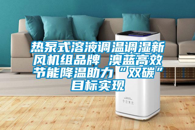 熱泵式溶液調(diào)溫調(diào)濕新風(fēng)機(jī)組品牌 澳藍(lán)高效節(jié)能降溫助力“雙碳”目標(biāo)實(shí)現(xiàn)