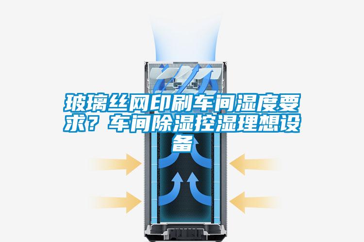玻璃絲網(wǎng)印刷車(chē)間濕度要求?車(chē)間除濕控濕理想設(shè)備