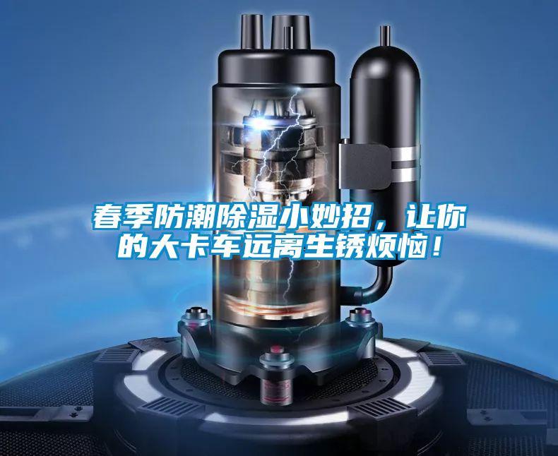 春季防潮除濕小妙招，讓你的大卡車遠離生銹煩惱！