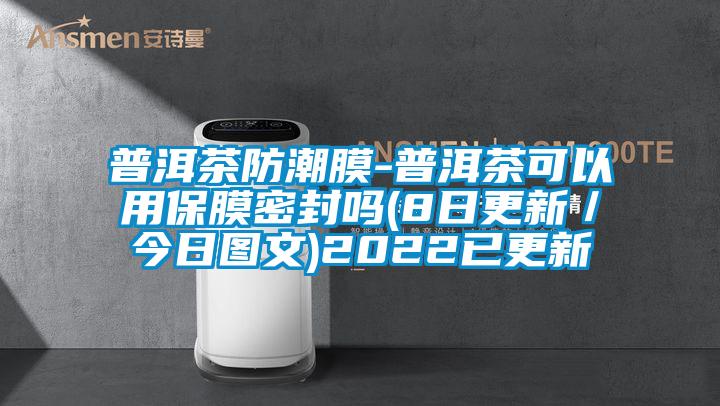 普洱茶防潮膜-普洱茶可以用保膜密封嗎(8日更新/今日圖文)2022已更新