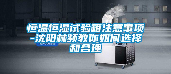 恒溫恒濕試驗箱注意事項-沈陽林頻教你如何選擇和合理