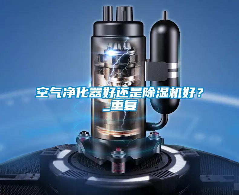 空氣凈化器好還是除濕機(jī)好？_重復(fù)