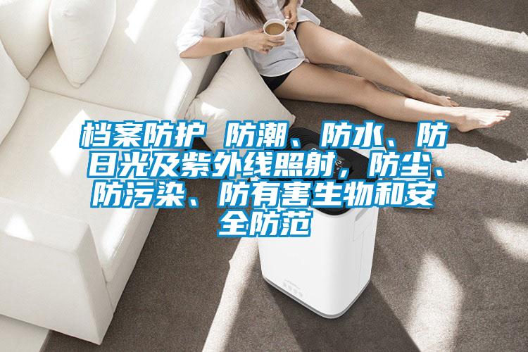 檔案防護(hù) 防潮、防水、防日光及紫外線照射，防塵、防污染、防有害生物和安全防范