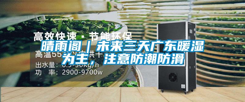 晴雨閣｜未來三天廣東暖濕為主，注意防潮防滑