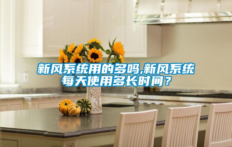新風(fēng)系統(tǒng)用的多嗎,新風(fēng)系統(tǒng)每天使用多長(zhǎng)時(shí)間？