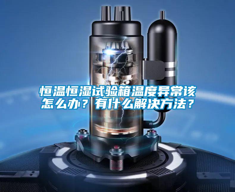 恒溫恒濕試驗箱溫度異常該怎么辦？有什么解決方法？